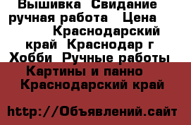Вышивка “Свидание“, ручная работа › Цена ­ 1 500 - Краснодарский край, Краснодар г. Хобби. Ручные работы » Картины и панно   . Краснодарский край